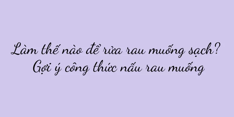 Làm thế nào để rửa rau muống sạch? Gợi ý công thức nấu rau muống