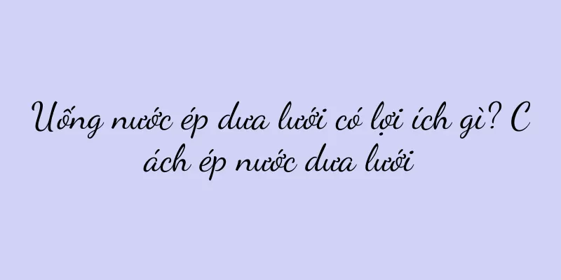 Uống nước ép dưa lưới có lợi ích gì? Cách ép nước dưa lưới