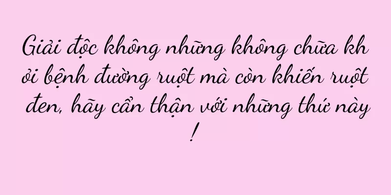 Giải độc không những không chữa khỏi bệnh đường ruột mà còn khiến ruột đen, hãy cẩn thận với những thứ này!