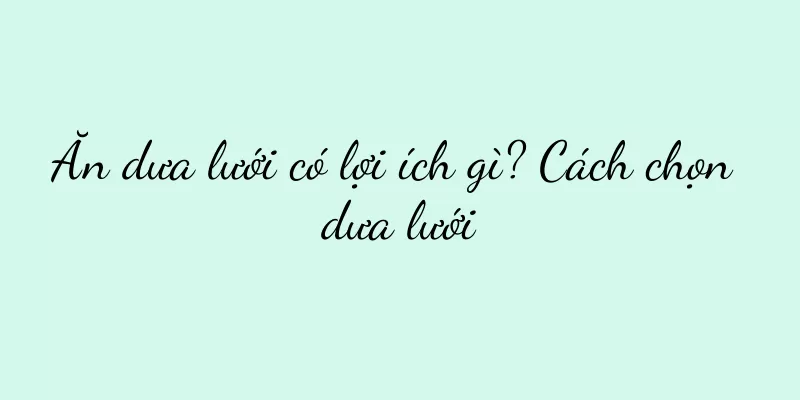 Ăn dưa lưới có lợi ích gì? Cách chọn dưa lưới