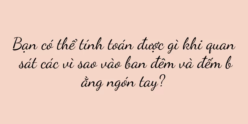 Bạn có thể tính toán được gì khi quan sát các vì sao vào ban đêm và đếm bằng ngón tay?