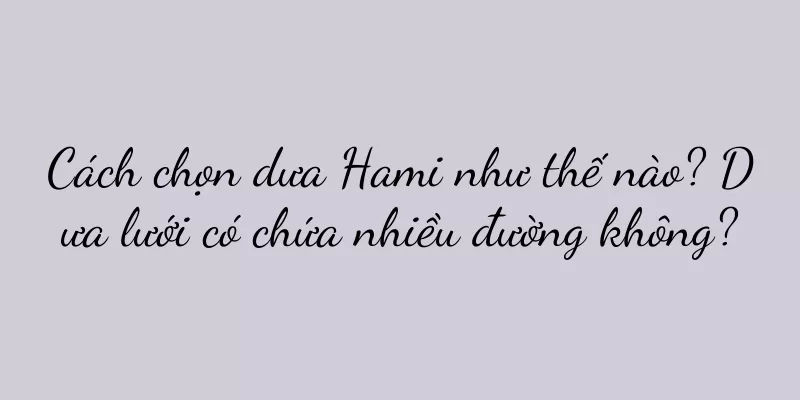 Cách chọn dưa Hami như thế nào? Dưa lưới có chứa nhiều đường không?