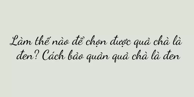 Làm thế nào để chọn được quả chà là đen? Cách bảo quản quả chà là đen