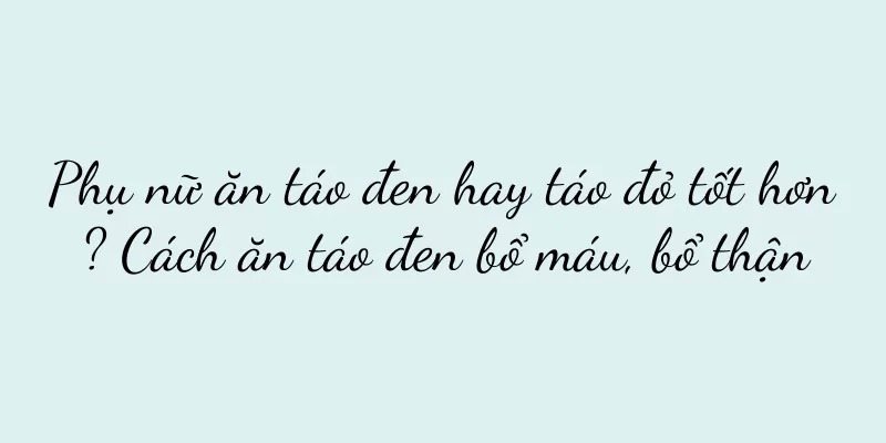 Phụ nữ ăn táo đen hay táo đỏ tốt hơn? Cách ăn táo đen bổ máu, bổ thận