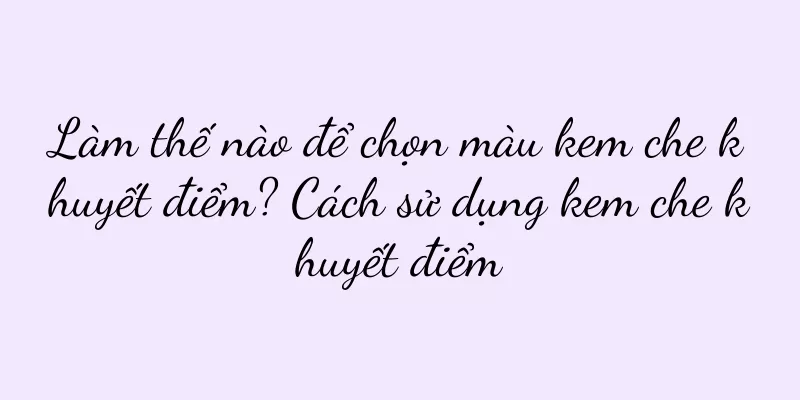 Làm thế nào để chọn màu kem che khuyết điểm? Cách sử dụng kem che khuyết điểm