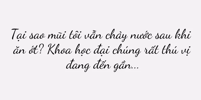 Tại sao mũi tôi vẫn chảy nước sau khi ăn ớt? Khoa học đại chúng rất thú vị đang đến gần...