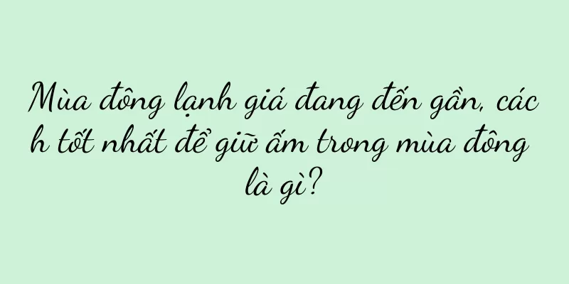 Mùa đông lạnh giá đang đến gần, cách tốt nhất để giữ ấm trong mùa đông là gì?