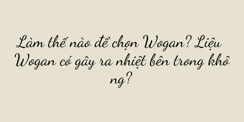 Làm thế nào để chọn Wogan? Liệu Wogan có gây ra nhiệt bên trong không?