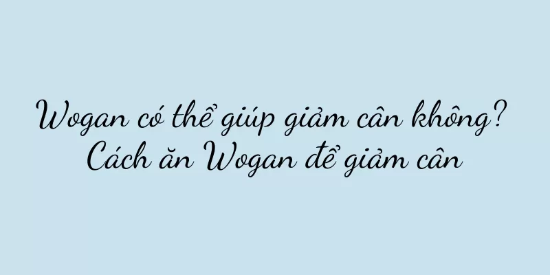 Wogan có thể giúp giảm cân không? Cách ăn Wogan để giảm cân