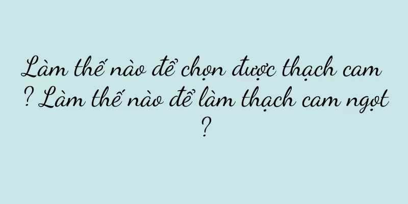 Làm thế nào để chọn được thạch cam? Làm thế nào để làm thạch cam ngọt?