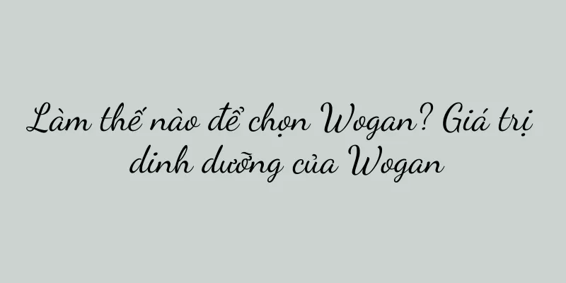 Làm thế nào để chọn Wogan? Giá trị dinh dưỡng của Wogan