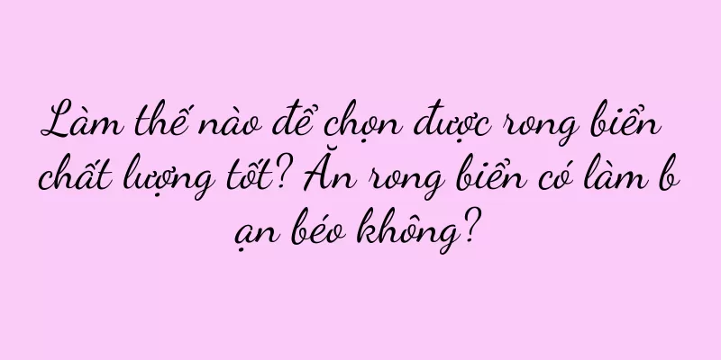 Làm thế nào để chọn được rong biển chất lượng tốt? Ăn rong biển có làm bạn béo không?