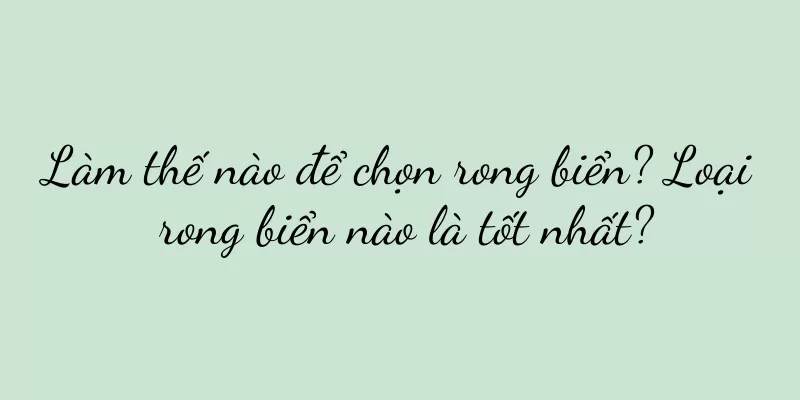 Làm thế nào để chọn rong biển? Loại rong biển nào là tốt nhất?
