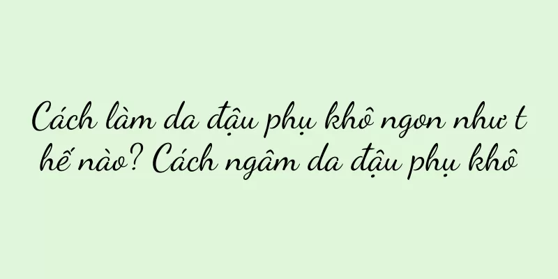 Cách làm da đậu phụ khô ngon như thế nào? Cách ngâm da đậu phụ khô