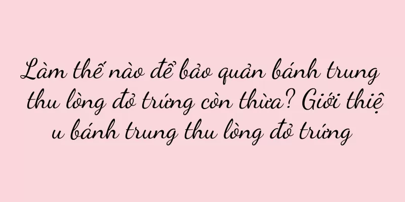 Làm thế nào để bảo quản bánh trung thu lòng đỏ trứng còn thừa? Giới thiệu bánh trung thu lòng đỏ trứng