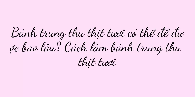 Bánh trung thu thịt tươi có thể để được bao lâu? Cách làm bánh trung thu thịt tươi