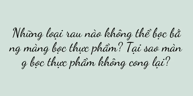 Những loại rau nào không thể bọc bằng màng bọc thực phẩm? Tại sao màng bọc thực phẩm không cong lại?