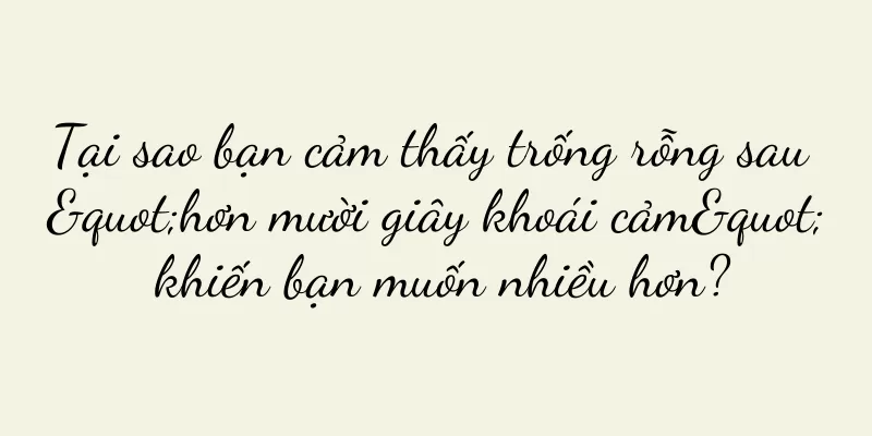 Tại sao bạn cảm thấy trống rỗng sau "hơn mười giây khoái cảm" khiến bạn muốn nhiều hơn?