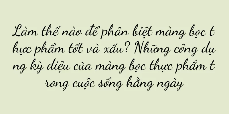 Làm thế nào để phân biệt màng bọc thực phẩm tốt và xấu? Những công dụng kỳ diệu của màng bọc thực phẩm trong cuộc sống hằng ngày