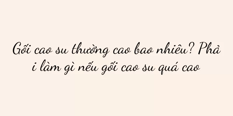 Gối cao su thường cao bao nhiêu? Phải làm gì nếu gối cao su quá cao