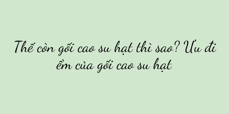 Thế còn gối cao su hạt thì sao? Ưu điểm của gối cao su hạt