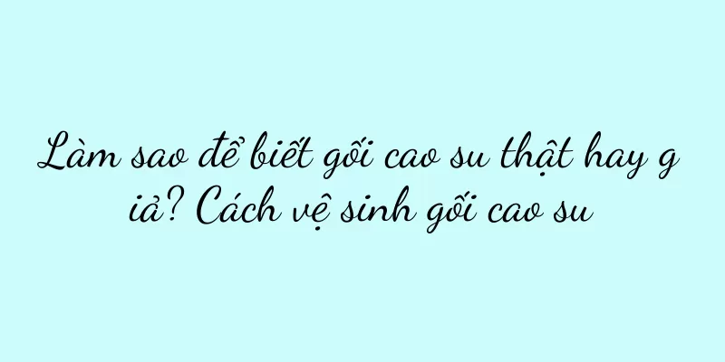 Làm sao để biết gối cao su thật hay giả? Cách vệ sinh gối cao su