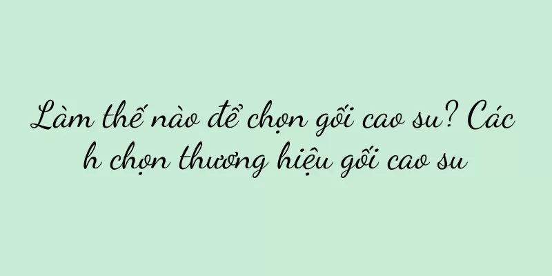 Làm thế nào để chọn gối cao su? Cách chọn thương hiệu gối cao su