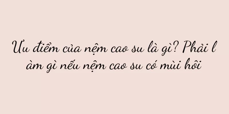 Ưu điểm của nệm cao su là gì? Phải làm gì nếu nệm cao su có mùi hôi