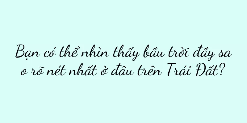 Bạn có thể nhìn thấy bầu trời đầy sao rõ nét nhất ở đâu trên Trái Đất?