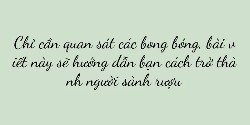 Chỉ cần quan sát các bong bóng, bài viết này sẽ hướng dẫn bạn cách trở thành người sành rượu