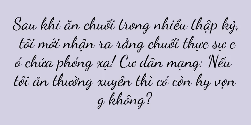 Sau khi ăn chuối trong nhiều thập kỷ, tôi mới nhận ra rằng chuối thực sự có chứa phóng xạ! Cư dân mạng: Nếu tôi ăn thường xuyên thì có còn hy vọng không?