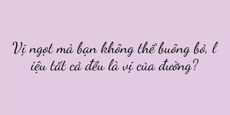 Vị ngọt mà bạn không thể buông bỏ, liệu tất cả đều là vị của đường?