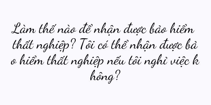 Làm thế nào để nhận được bảo hiểm thất nghiệp? Tôi có thể nhận được bảo hiểm thất nghiệp nếu tôi nghỉ việc không?