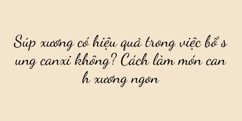 Súp xương có hiệu quả trong việc bổ sung canxi không? Cách làm món canh xương ngon