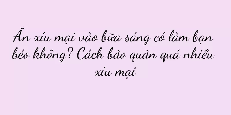 Ăn xíu mại vào bữa sáng có làm bạn béo không? Cách bảo quản quá nhiều xíu mại