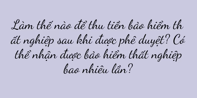 Làm thế nào để thu tiền bảo hiểm thất nghiệp sau khi được phê duyệt? Có thể nhận được bảo hiểm thất nghiệp bao nhiêu lần?