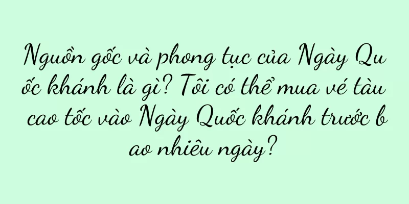 Nguồn gốc và phong tục của Ngày Quốc khánh là gì? Tôi có thể mua vé tàu cao tốc vào Ngày Quốc khánh trước bao nhiêu ngày?