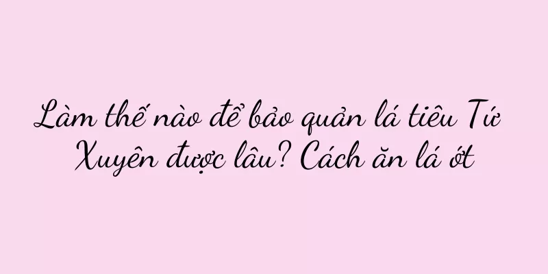 Làm thế nào để bảo quản lá tiêu Tứ Xuyên được lâu? Cách ăn lá ớt