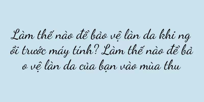 Làm thế nào để bảo vệ làn da khi ngồi trước máy tính? Làm thế nào để bảo vệ làn da của bạn vào mùa thu