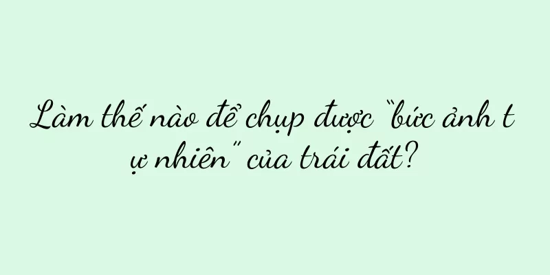 Làm thế nào để chụp được “bức ảnh tự nhiên” của trái đất?