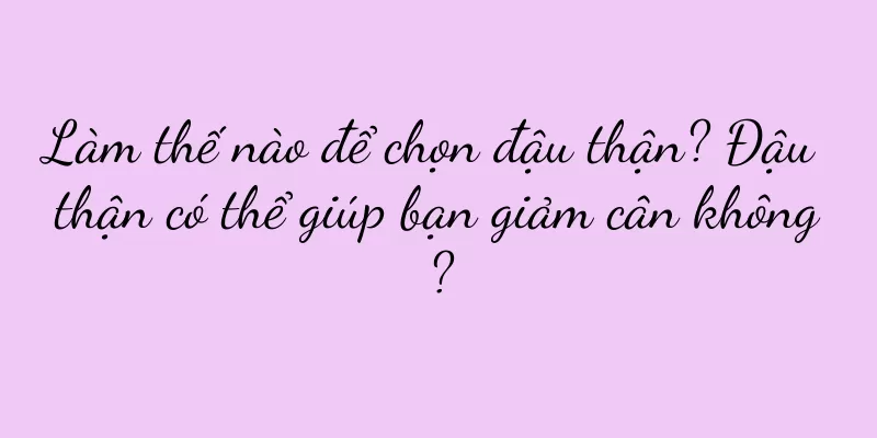 Làm thế nào để chọn đậu thận? Đậu thận có thể giúp bạn giảm cân không?