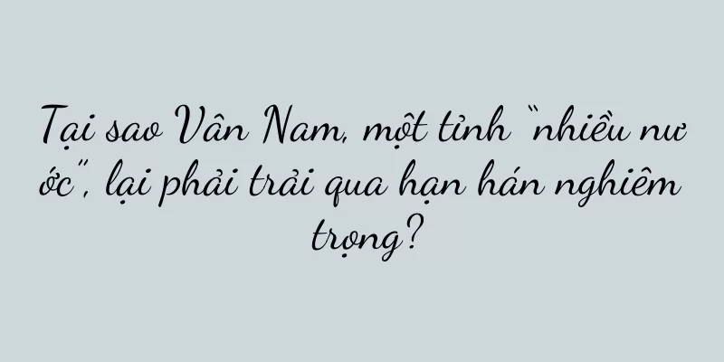 Tại sao Vân Nam, một tỉnh “nhiều nước”, lại phải trải qua hạn hán nghiêm trọng?