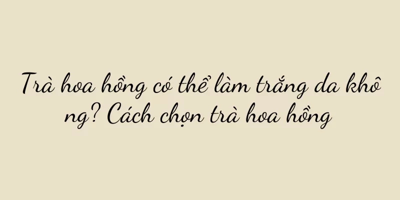 Trà hoa hồng có thể làm trắng da không? Cách chọn trà hoa hồng