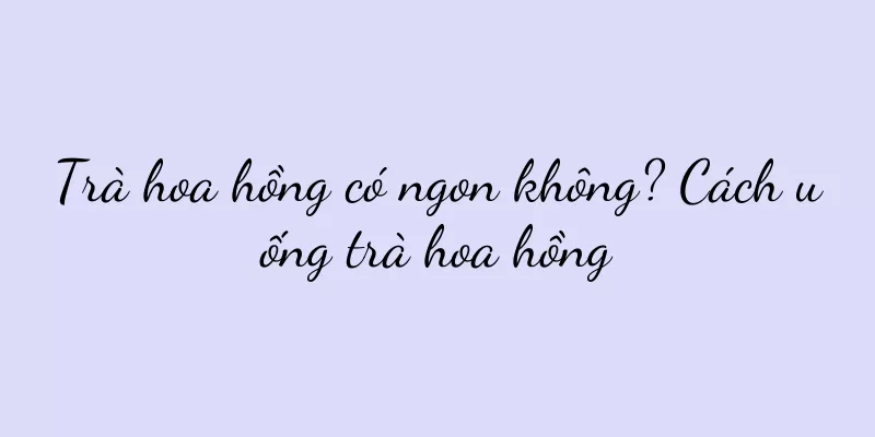 Trà hoa hồng có ngon không? Cách uống trà hoa hồng