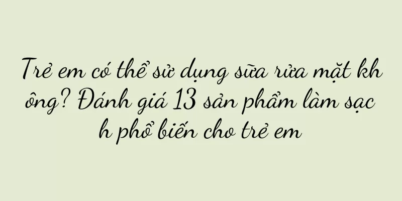 Trẻ em có thể sử dụng sữa rửa mặt không? Đánh giá 13 sản phẩm làm sạch phổ biến cho trẻ em