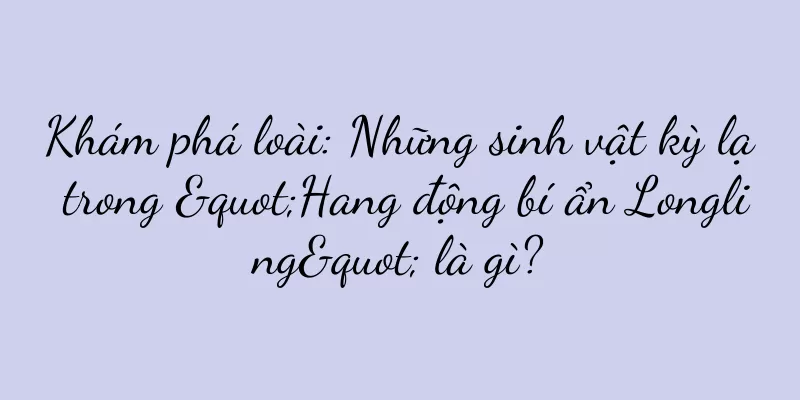 Khám phá loài: Những sinh vật kỳ lạ trong "Hang động bí ẩn Longling" là gì?