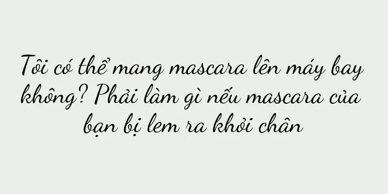 Tôi có thể mang mascara lên máy bay không? Phải làm gì nếu mascara của bạn bị lem ra khỏi chân
