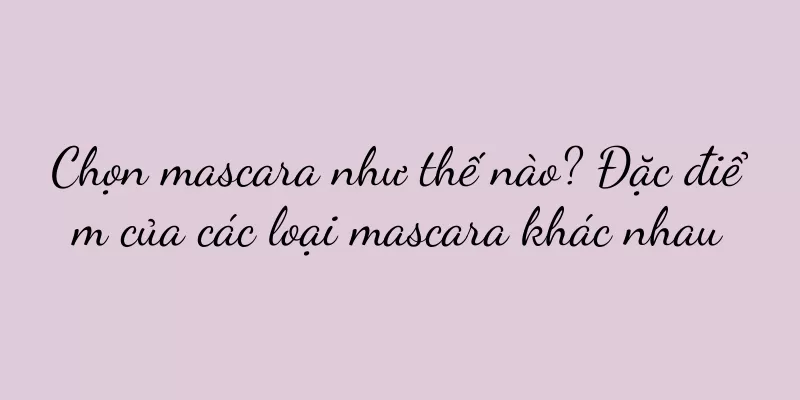 Chọn mascara như thế nào? Đặc điểm của các loại mascara khác nhau