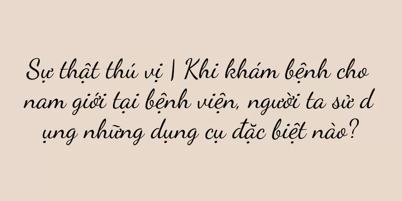 Sự thật thú vị | Khi khám bệnh cho nam giới tại bệnh viện, người ta sử dụng những dụng cụ đặc biệt nào?