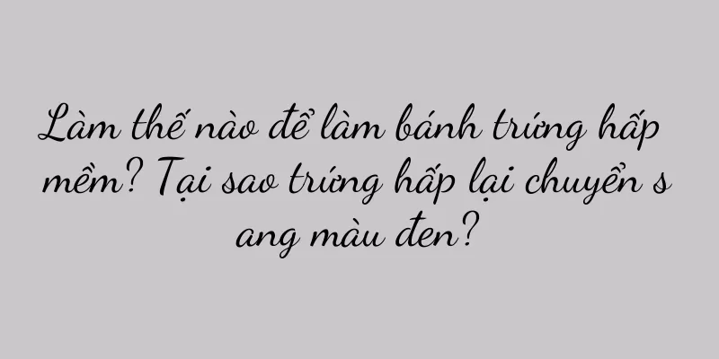 Làm thế nào để làm bánh trứng hấp mềm? Tại sao trứng hấp lại chuyển sang màu đen?